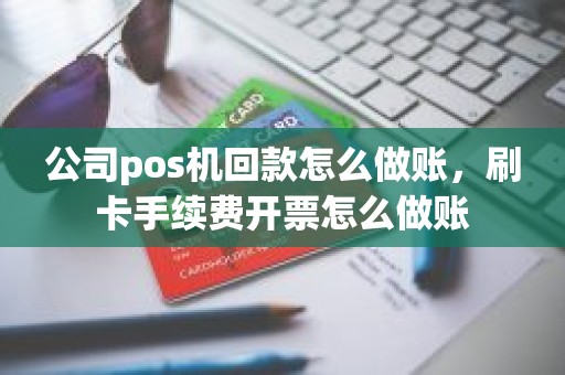 公司pos机回款怎么做账,刷卡手续费开票怎么做账 公司pos机回款怎么做账,刷卡手续费开票怎么做账