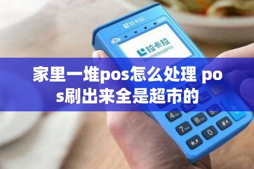 家里一堆pos怎么处理 pos刷出来全是超市的