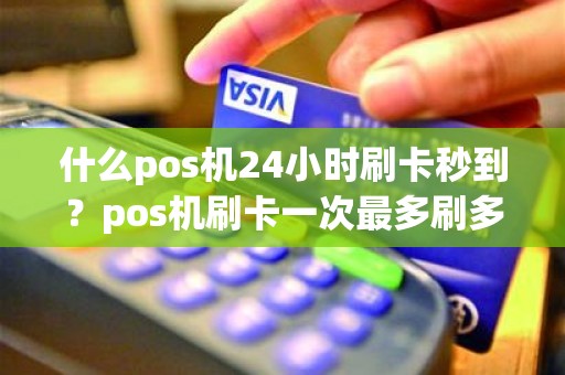 什么pos机24小时刷卡秒到？pos机刷卡一次最多刷多少