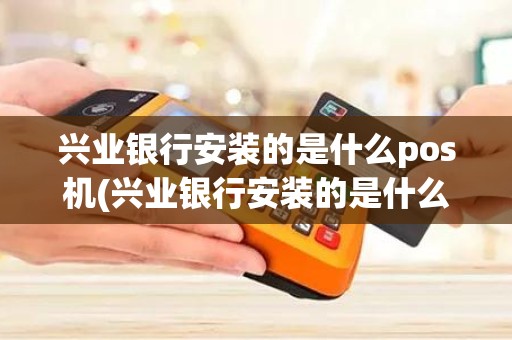 兴业银行安装的是什么pos机(兴业银行安装的是什么pos机)