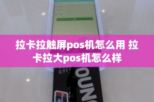 拉卡拉触屏pos机怎么用 拉卡拉大pos机怎么样