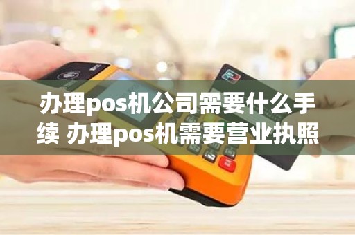 办理pos机公司需要什么手续 办理pos机需要营业执照吗