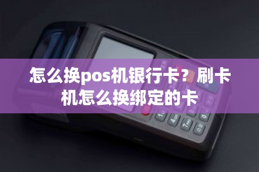 怎么换pos机银行卡？刷卡机怎么换绑定的卡