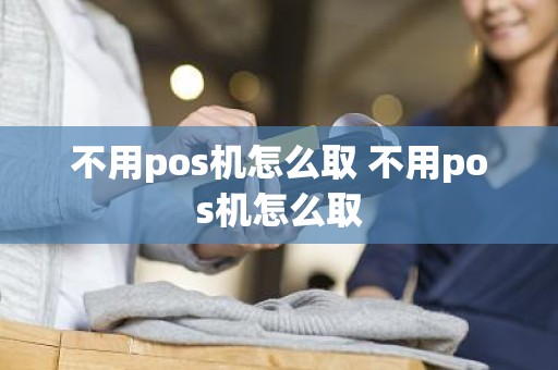 不用pos机怎么取 不用pos机怎么取