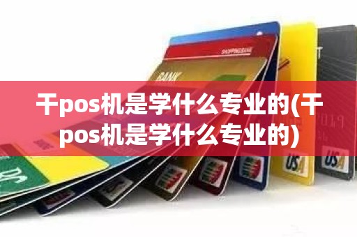 干pos机是学什么专业的(干pos机是学什么专业的)