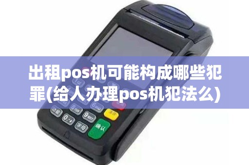 出租pos机可能构成哪些犯罪(给人办理pos机犯法么)