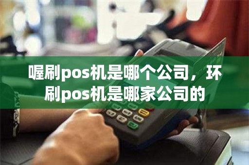 喔刷pos机是哪个公司，环刷pos机是哪家公司的
