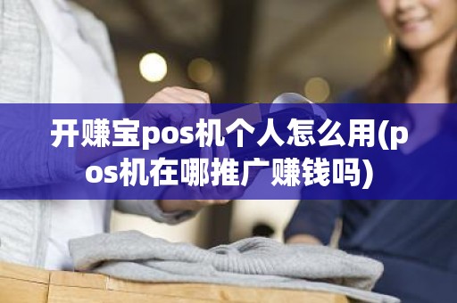 开赚宝pos机个人怎么用(pos机在哪推广赚钱吗)
