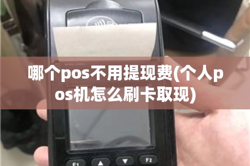 哪个pos不用提现费(个人pos机怎么刷卡取现)