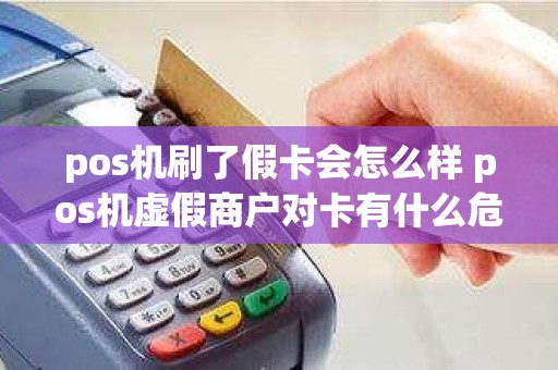 pos机刷了假卡会怎么样 pos机虚假商户对卡有什么危害