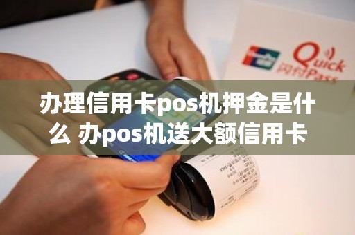 办理信用卡pos机押金是什么 办pos机送大额信用卡