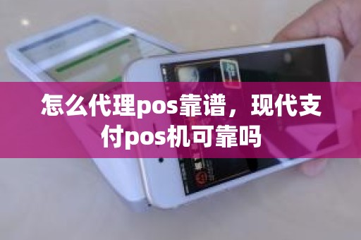 怎么代理pos靠谱，现代支付pos机可靠吗