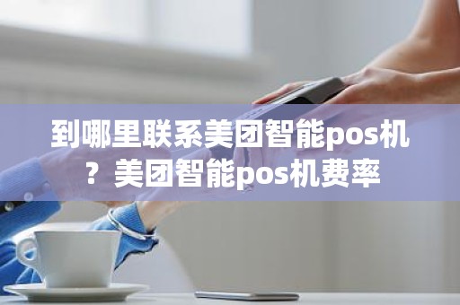 到哪里联系美团智能pos机？美团智能pos机费率