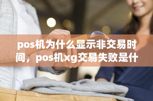 pos机为什么显示非交易时间，pos机xg交易失败是什么意思