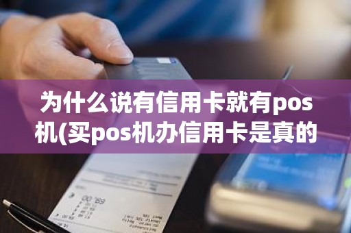 为什么说有信用卡就有pos机(买pos机办信用卡是真的吗)