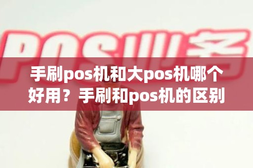 手刷pos机和大pos机哪个好用？手刷和pos机的区别