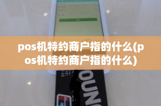 pos机特约商户指的什么(pos机特约商户指的什么)