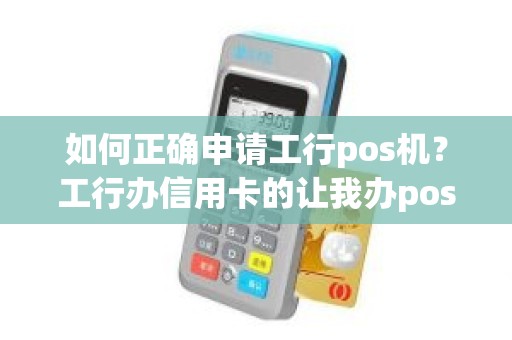 如何正确申请工行pos机？工行办信用卡的让我办pos机