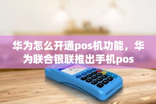 华为怎么开通pos机功能，华为联合银联推出手机pos