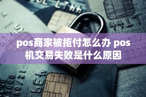 pos商家被拒付怎么办 pos机交易失败是什么原因