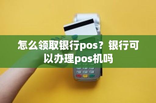 怎么领取银行pos？银行可以办理pos机吗