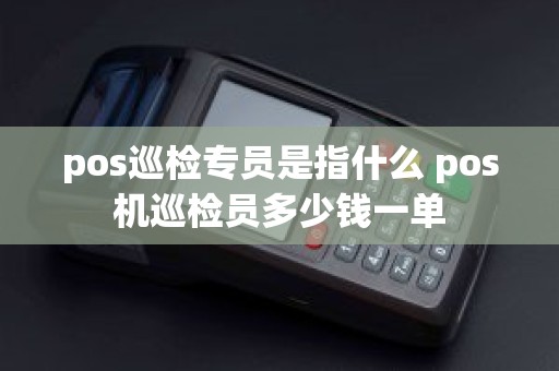 pos巡检专员是指什么 pos机巡检员多少钱一单