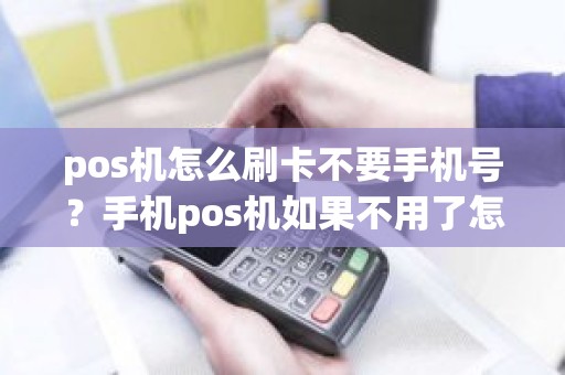 pos机怎么刷卡不要手机号？手机pos机如果不用了怎样注销