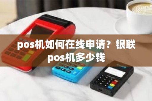 pos机如何在线申请？银联pos机多少钱