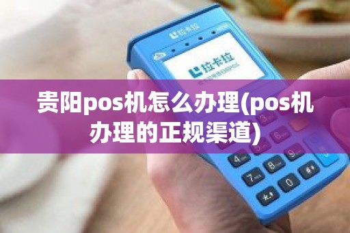 贵阳pos机怎么办理(pos机办理的正规渠道)