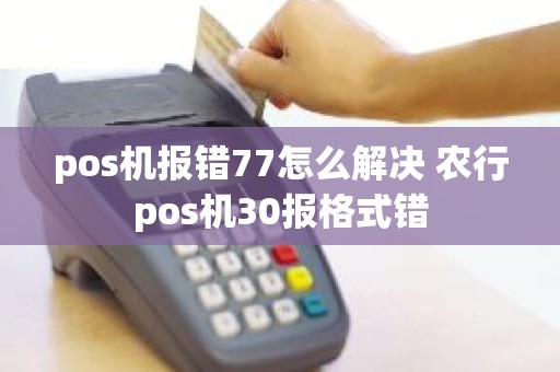 pos机报错77怎么解决 农行pos机30报格式错