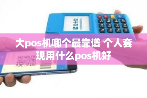 大pos机哪个最靠谱 个人套现用什么pos机好