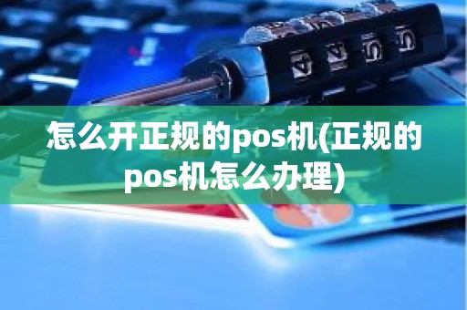 怎么开正规的pos机(正规的pos机怎么办理)
