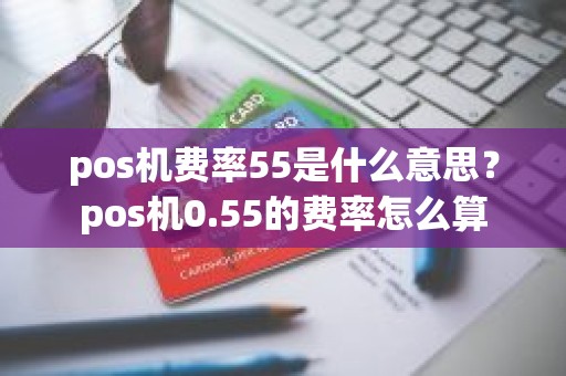pos机费率55是什么意思？pos机0.55的费率怎么算