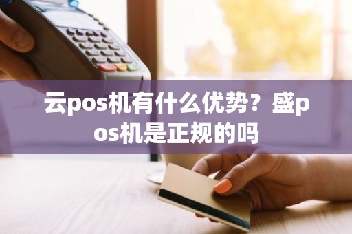 云pos机有什么优势？盛pos机是正规的吗