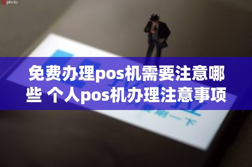 免费办理pos机需要注意哪些 个人pos机办理注意事项