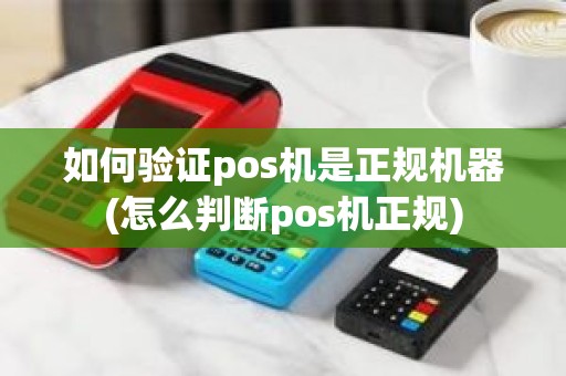如何验证pos机是正规机器(怎么判断pos机正规)