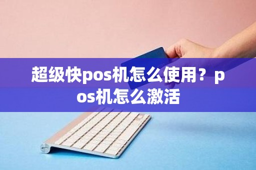 超级快pos机怎么使用？pos机怎么激活