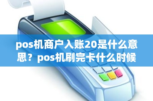 pos机商户入账20是什么意思？pos机刷完卡什么时候到账