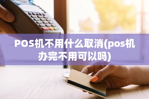 POS机不用什么取消(pos机办完不用可以吗)
