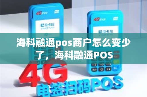海科融通pos商户怎么变少了，海科融通POS