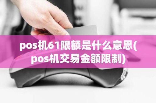 pos机61限额是什么意思(pos机交易金额限制)