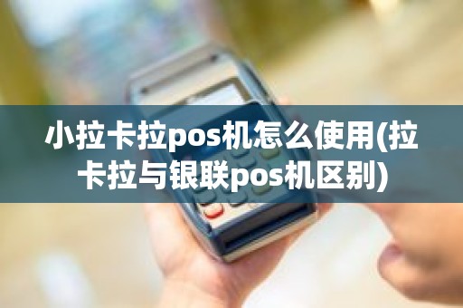 小拉卡拉pos机怎么使用(拉卡拉与银联pos机区别)