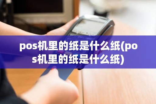 pos机里的纸是什么纸(pos机里的纸是什么纸)