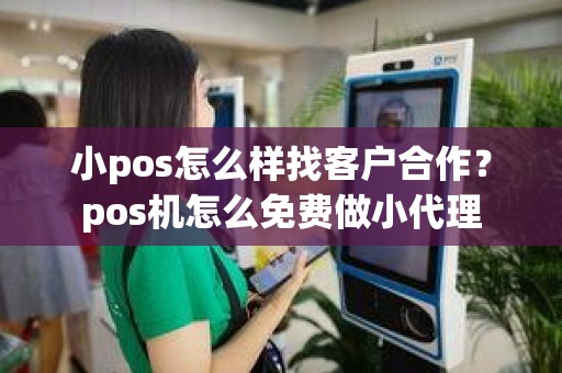 小pos怎么样找客户合作？pos机怎么免费做小代理