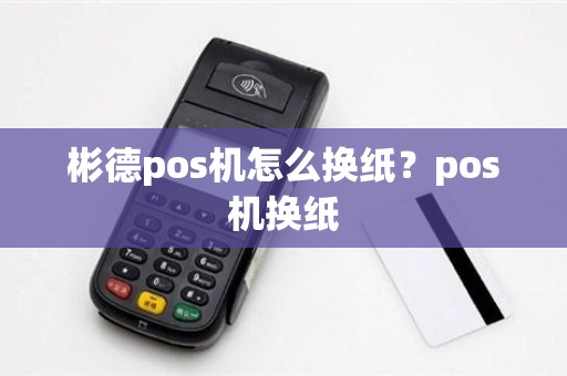 彬德pos机怎么换纸？pos机换纸