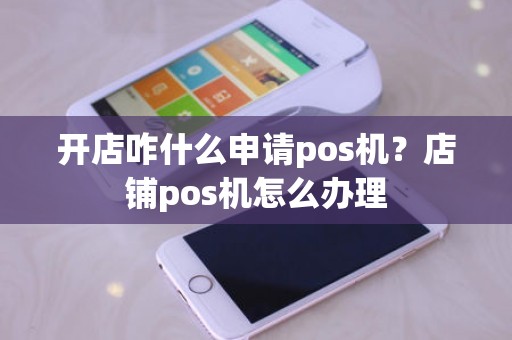 开店咋什么申请pos机？店铺pos机怎么办理