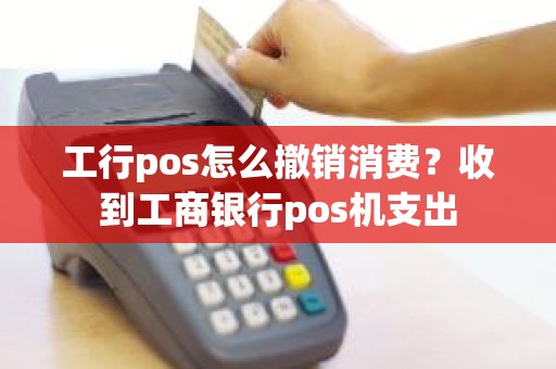 工行pos怎么撤销消费？收到工商银行pos机支出