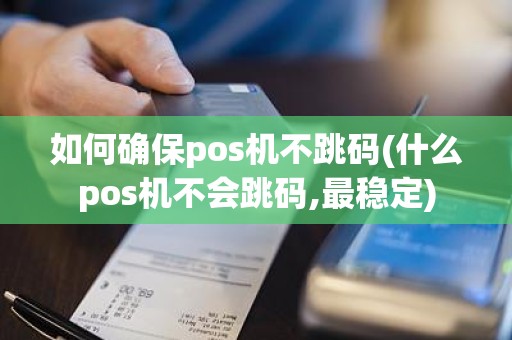 如何确保pos机不跳码(什么pos机不会跳码,最稳定)