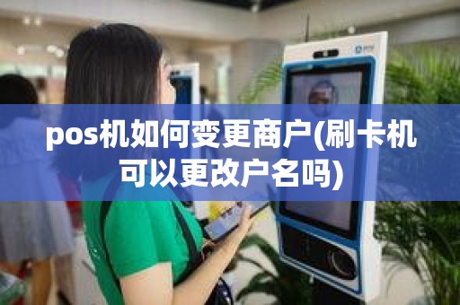pos机如何变更商户(刷卡机可以更改户名吗)