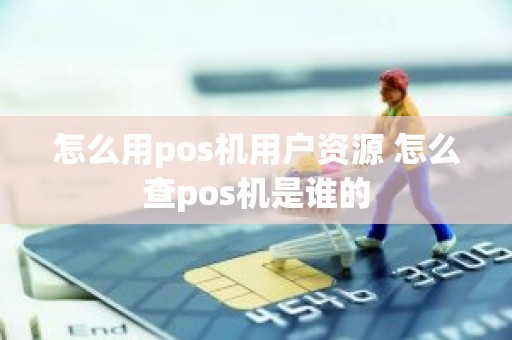 怎么用pos机用户资源 怎么查pos机是谁的